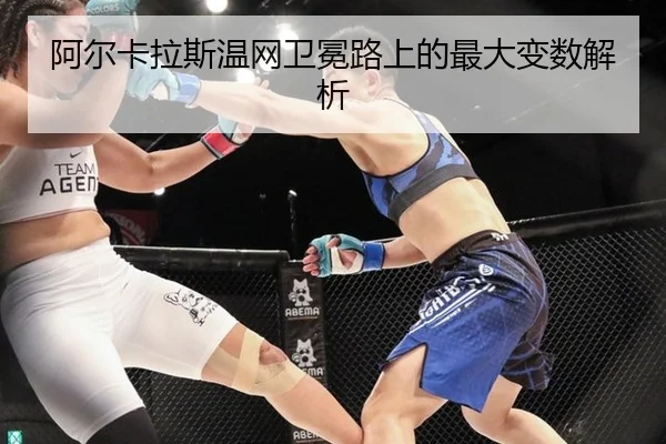 阿尔卡拉斯温网卫冕路上的最大变数解析