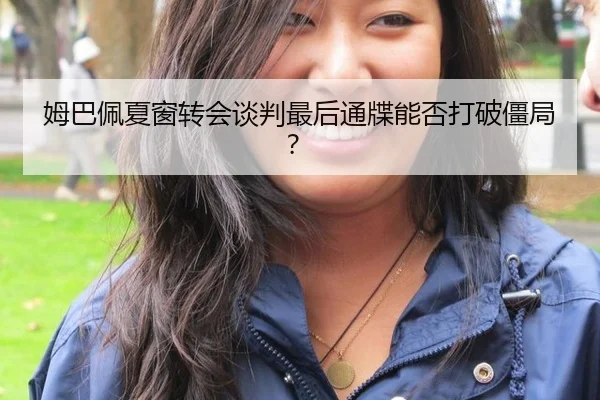 姆巴佩夏窗转会谈判最后通牒能否打破僵局?